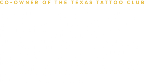 Co-Owner of the Texas tattoo Club I’VE BEEN TATTOOING SINCE 2013. I SPECIALIZE IN BOLD, BRIGHT, AND COLORFUL NEW SCHOOL TATTOOS, AS WELL AS COMIC AND ANIME TATTOOS WITH A STRONG FOCUS ON SMOOTH BLENDING, CLEAN LINEWORK, AND UNIQUE STYLINGS. WHILE TRYING TO CULTIVATE AND CONTINUOUSLY EVOLVE MY OWN STYLE; I OFFER ORIGINAL DESIGNS AND HAVE PLENTY OF PRE- DRAWN IDEAS UP FOR GRABS! ALWAYS READY AND WILLING TO HEAR OUT YOUR IDEAS AND WORK WITH YOU TO THE BEST OF MY ABILITIES!